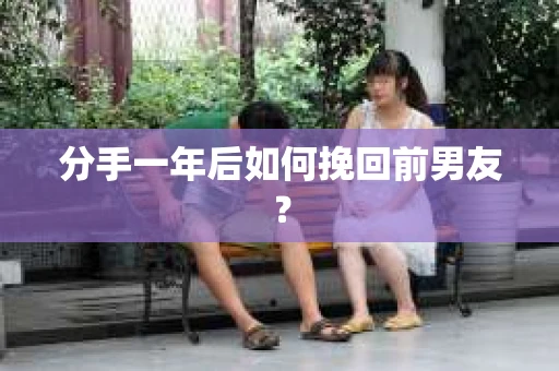 分手一年后如何挽回前男友？