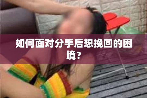 如何面对分手后想挽回的困境？