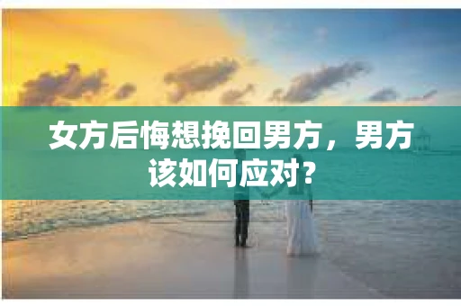 女方后悔想挽回男方，男方该如何应对？
