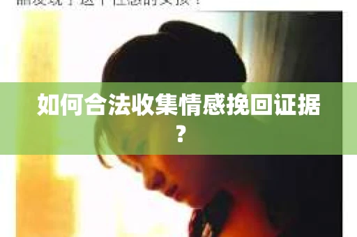 如何合法收集情感挽回证据？