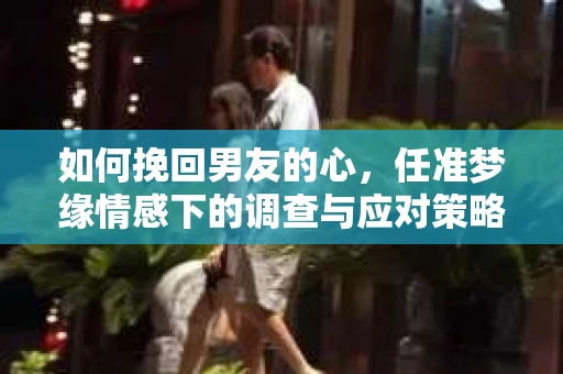 如何挽回男友的心，任准梦缘情感下的调查与应对策略