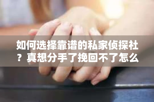 如何选择靠谱的私家侦探社？真想分手了挽回不了怎么办？