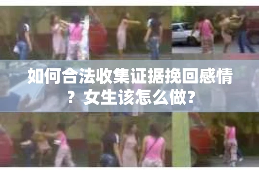 如何合法收集证据挽回感情？女生该怎么做？