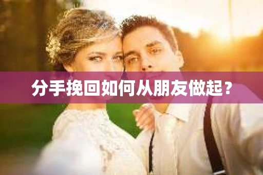 分手挽回如何从朋友做起？