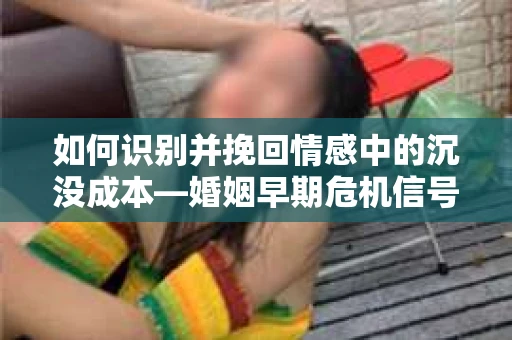 如何识别并挽回情感中的沉没成本—婚姻早期危机信号的自我诊断与干预