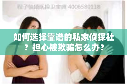 如何选择靠谱的私家侦探社？担心被欺骗怎么办？