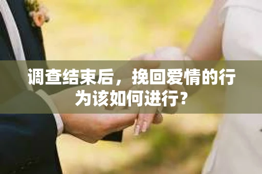调查结束后，挽回爱情的行为该如何进行？