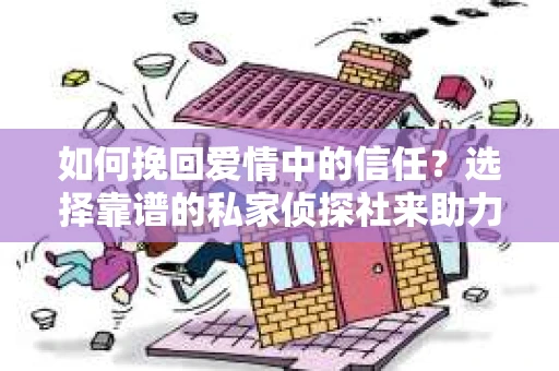 如何挽回爱情中的信任？选择靠谱的私家侦探社来助力