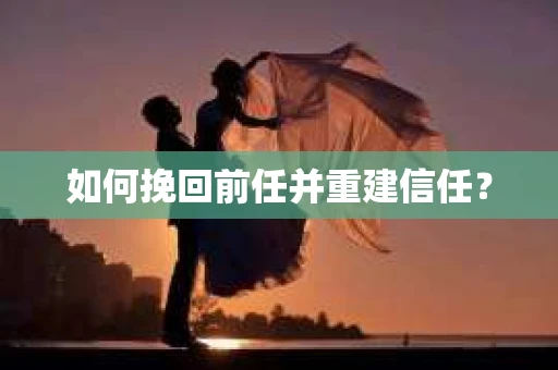 如何挽回前任并重建信任？