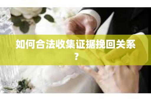 如何合法收集证据挽回关系？