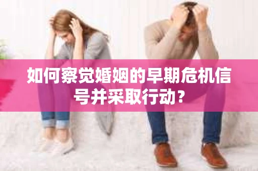 如何察觉婚姻的早期危机信号并采取行动？