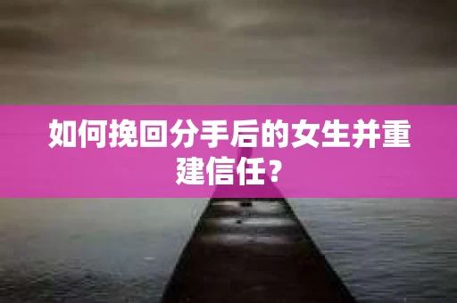 如何挽回分手后的女生并重建信任？