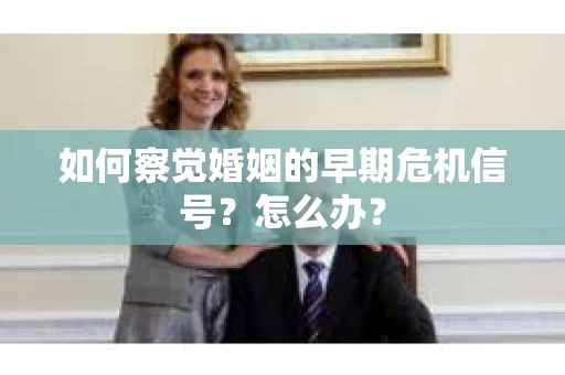 如何察觉婚姻的早期危机信号？怎么办？