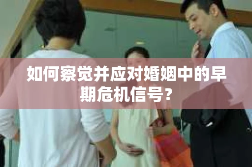 如何察觉并应对婚姻中的早期危机信号？