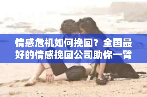 情感危机如何挽回？全国最好的情感挽回公司助你一臂之力