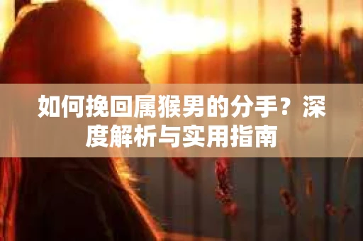 如何挽回属猴男的分手？深度解析与实用指南