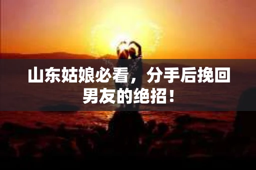 山东姑娘必看，分手后挽回男友的绝招！