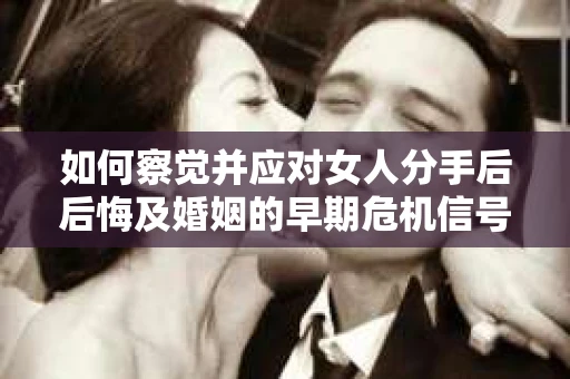 如何察觉并应对女人分手后后悔及婚姻的早期危机信号？