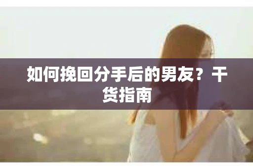 如何挽回分手后的男友？干货指南