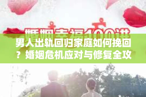 男人出轨回归家庭如何挽回？婚姻危机应对与修复全攻略