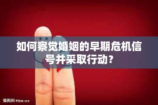 如何察觉婚姻的早期危机信号并采取行动？