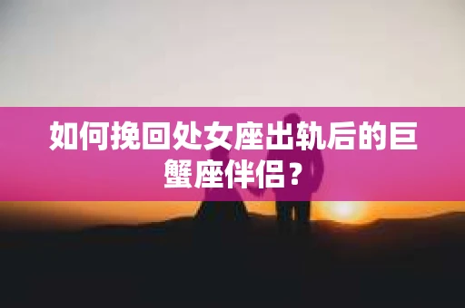 如何挽回处女座出轨后的巨蟹座伴侣？
