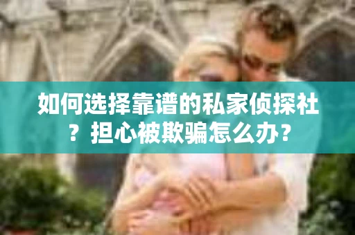如何选择靠谱的私家侦探社？担心被欺骗怎么办？