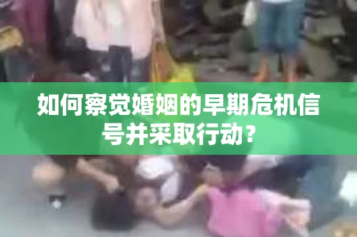 如何察觉婚姻的早期危机信号并采取行动？