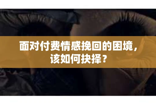面对付费情感挽回的困境，该如何抉择？