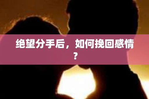 绝望分手后，如何挽回感情？
