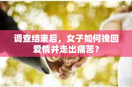 调查结束后，女子如何挽回爱情并走出痛苦？