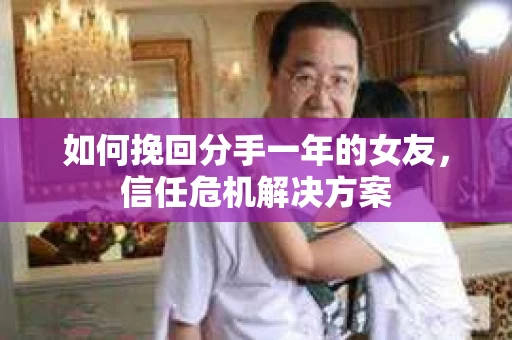 如何挽回分手一年的女友，信任危机解决方案