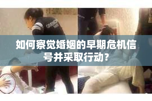 如何察觉婚姻的早期危机信号并采取行动？