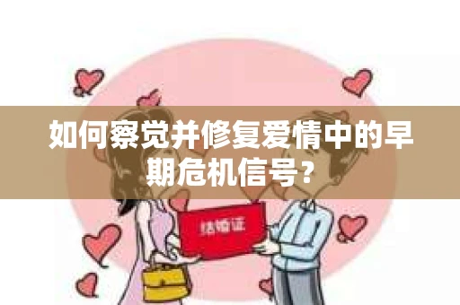 如何察觉并修复爱情中的早期危机信号？