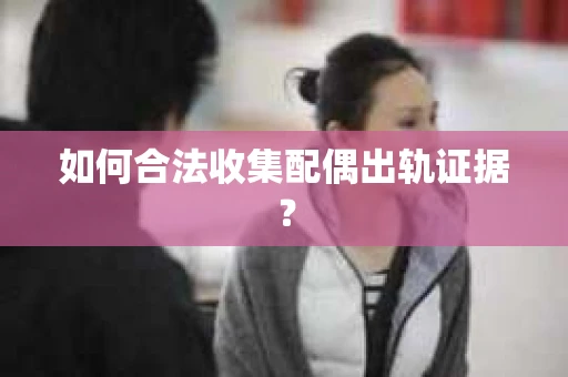 如何合法收集配偶出轨证据？