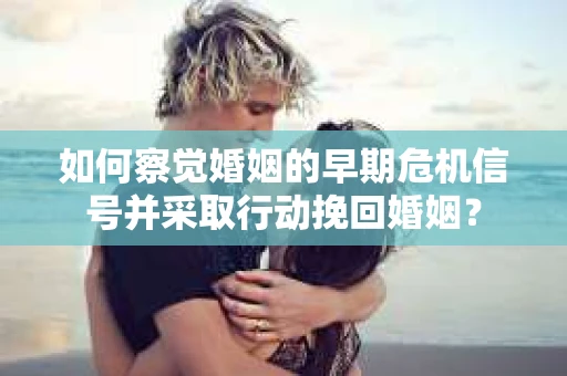 如何察觉婚姻的早期危机信号并采取行动挽回婚姻？