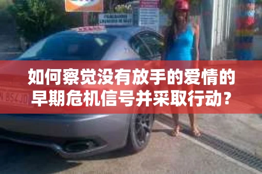 如何察觉没有放手的爱情的早期危机信号并采取行动？