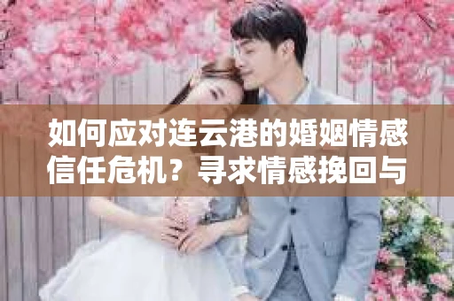 如何应对连云港的婚姻情感信任危机？寻求情感挽回与信任重建之道