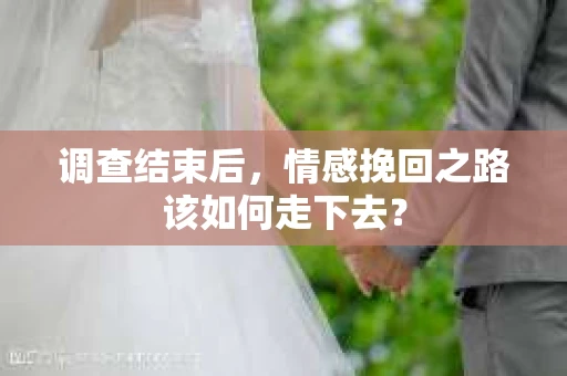 调查结束后，情感挽回之路该如何走下去？