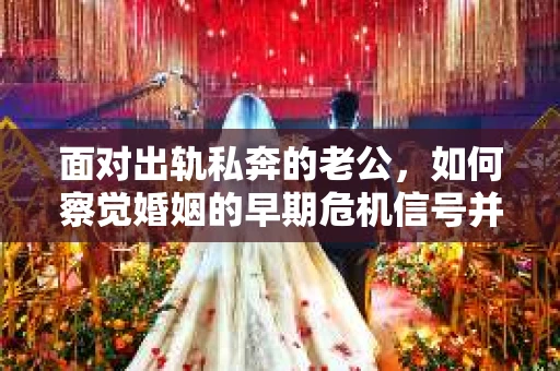 面对出轨私奔的老公，如何察觉婚姻的早期危机信号并采取行动？