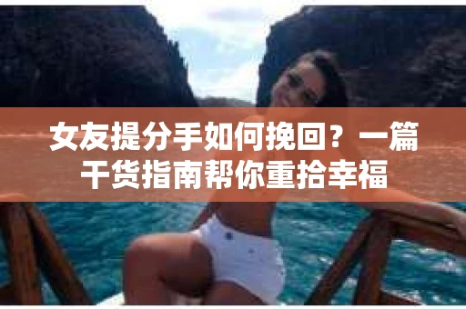 女友提分手如何挽回？一篇干货指南帮你重拾幸福