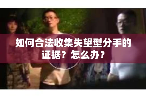 如何合法收集失望型分手的证据？怎么办？