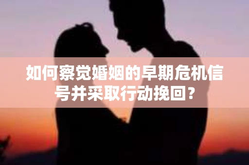 如何察觉婚姻的早期危机信号并采取行动挽回？