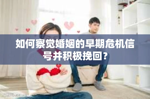 如何察觉婚姻的早期危机信号并积极挽回? 如何察觉婚姻的早期危机信号并积极挽回?