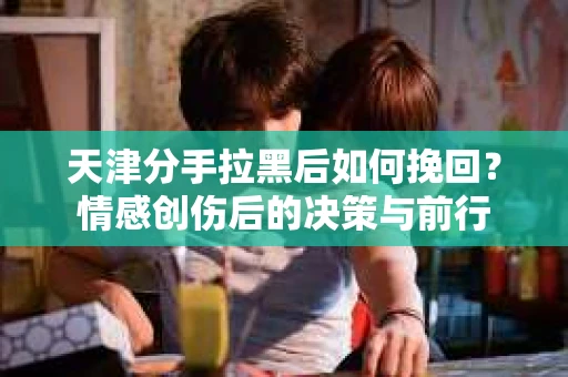 天津分手拉黑后如何挽回？情感创伤后的决策与前行
