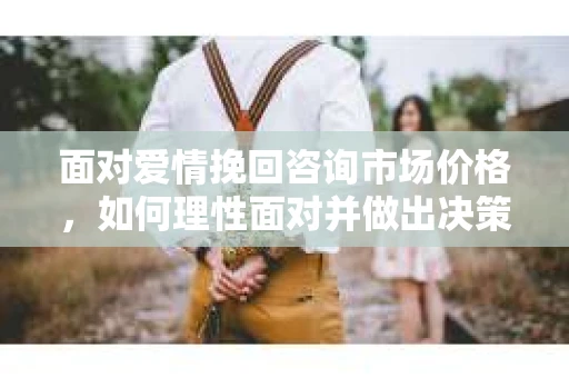 面对爱情挽回咨询市场价格，如何理性面对并做出决策？