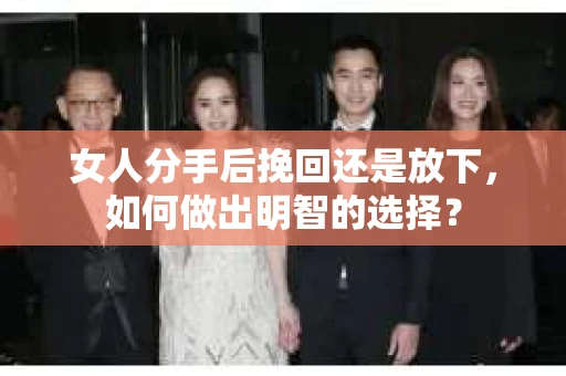 女人分手后挽回还是放下，如何做出明智的选择？
