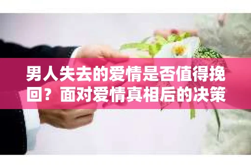 男人失去的爱情是否值得挽回？面对爱情真相后的决策与疗愈