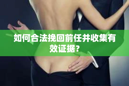 如何合法挽回前任并收集有效证据？