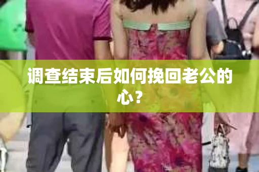 调查结束后如何挽回老公的心？